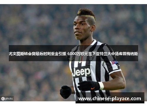 尤文图斯转会窗最后时刻重金引援 6000万欧元签下亚特兰大中场库普梅纳斯 尤文图斯转会窗最后时刻重金引援 6000万欧元签下亚特兰大中场库普梅纳斯