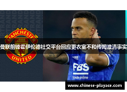 曼联前锋霍伊伦德社交平台回应更衣室不和传闻澄清事实 曼联前锋霍伊伦德社交平台回应更衣室不和传闻澄清事实
