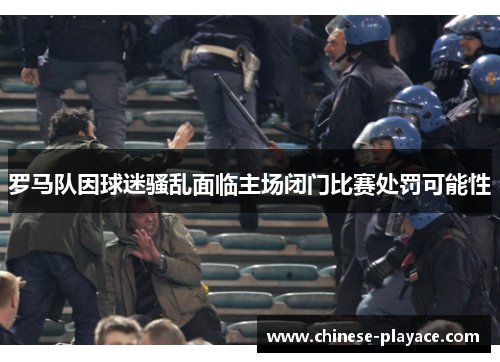 罗马队因球迷骚乱面临主场闭门比赛处罚可能性 罗马队因球迷骚乱面临主场闭门比赛处罚可能性