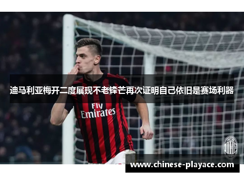 迪马利亚梅开二度展现不老锋芒再次证明自己依旧是赛场利器