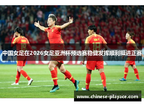中国女足在2026女足亚洲杯预选赛稳健发挥顺利挺进正赛