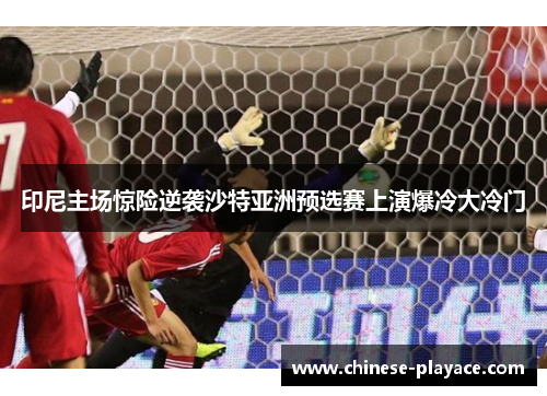 印尼主场惊险逆袭沙特亚洲预选赛上演爆冷大冷门