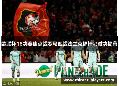 欧联杯18决赛焦点战罗马迎战法兰克福精彩对决揭幕