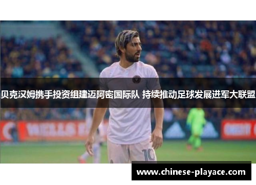 贝克汉姆携手投资组建迈阿密国际队 持续推动足球发展进军大联盟
