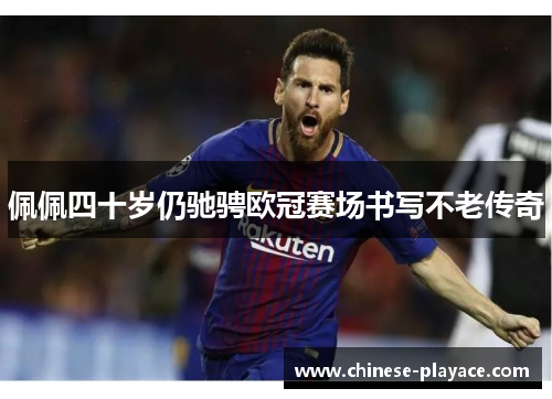 佩佩四十岁仍驰骋欧冠赛场书写不老传奇 佩佩四十岁仍驰骋欧冠赛场书写不老传奇