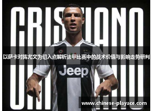 以萨卡对阵尤文为切入点解析法甲比赛中的战术价值与影响走势研判 以萨卡对阵尤文为切入点解析法甲比赛中的战术价值与影响走势研判