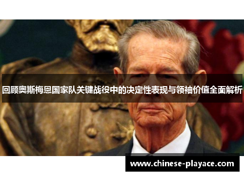 回顾奥斯梅恩国家队关键战役中的决定性表现与领袖价值全面解析 回顾奥斯梅恩国家队关键战役中的决定性表现与领袖价值全面解析